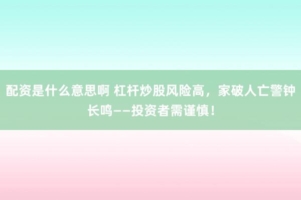 配资是什么意思啊 杠杆炒股风险高，家破人亡警钟长鸣——投资者需谨慎！