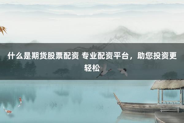 什么是期货股票配资 专业配资平台，助您投资更轻松