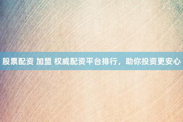 股票配资 加盟 权威配资平台排行，助你投资更安心