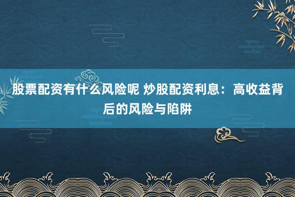 股票配资有什么风险呢 炒股配资利息：高收益背后的风险与陷阱