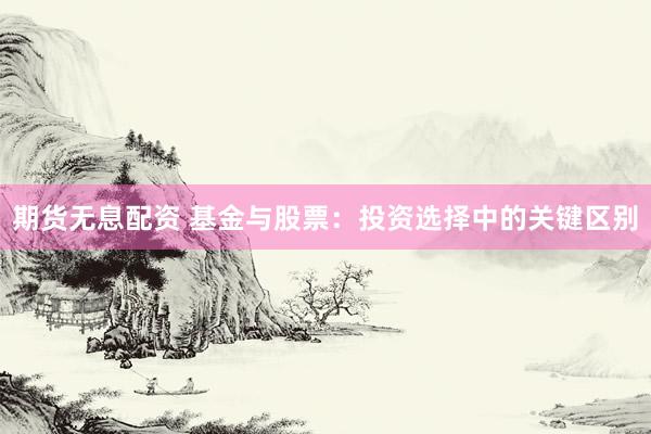 期货无息配资 基金与股票：投资选择中的关键区别