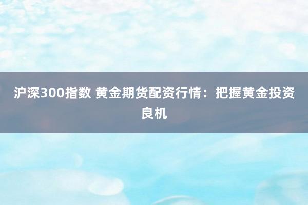 沪深300指数 黄金期货配资行情：把握黄金投资良机