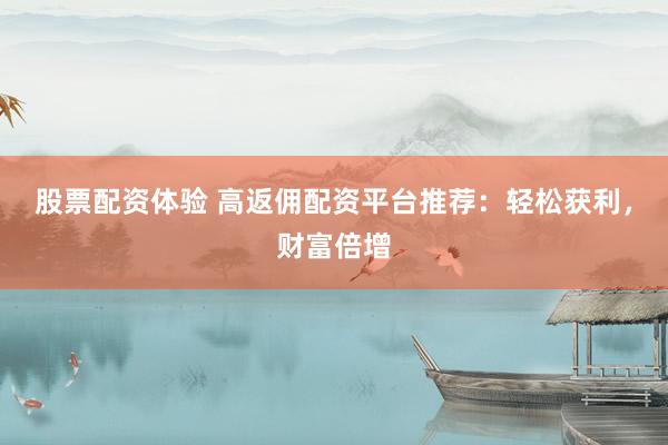 股票配资体验 高返佣配资平台推荐：轻松获利，财富倍增