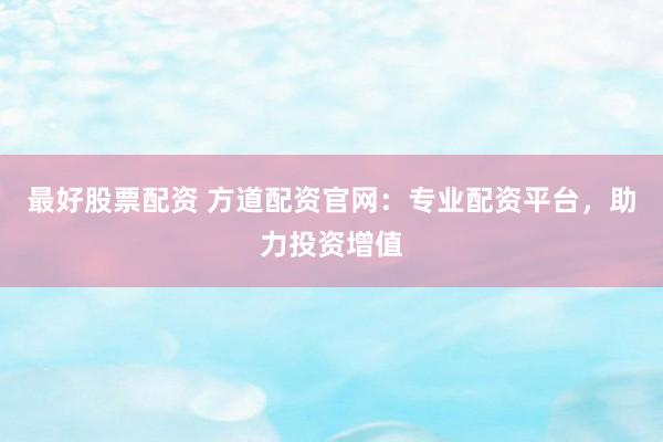 最好股票配资 方道配资官网：专业配资平台，助力投资增值