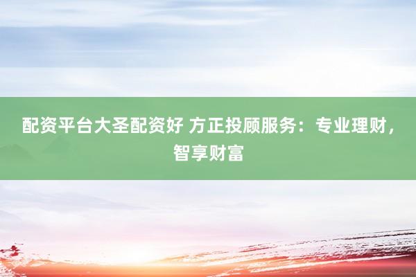 配资平台大圣配资好 方正投顾服务：专业理财，智享财富