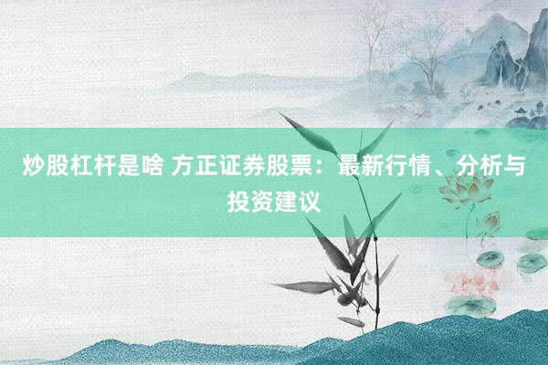 炒股杠杆是啥 方正证券股票：最新行情、分析与投资建议