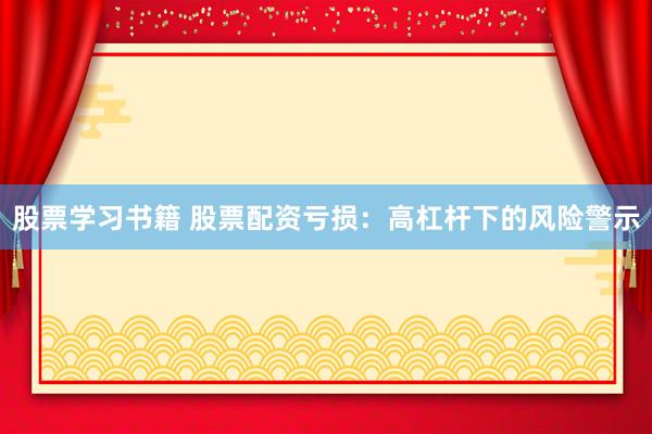股票学习书籍 股票配资亏损：高杠杆下的风险警示