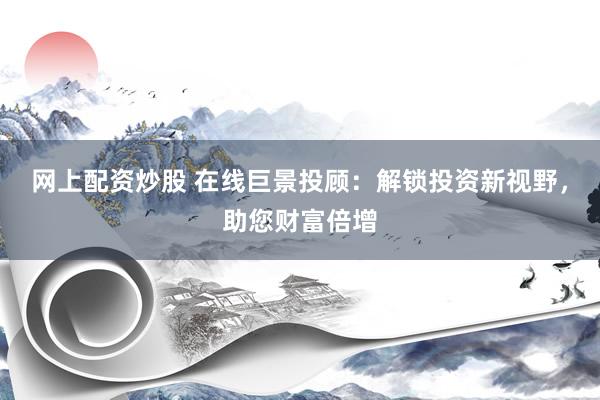 网上配资炒股 在线巨景投顾：解锁投资新视野，助您财富倍增
