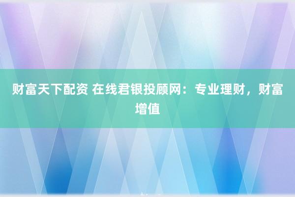 财富天下配资 在线君银投顾网：专业理财，财富增值
