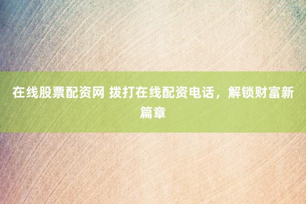 在线股票配资网 拨打在线配资电话，解锁财富新篇章
