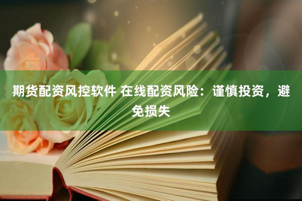 期货配资风控软件 在线配资风险：谨慎投资，避免损失