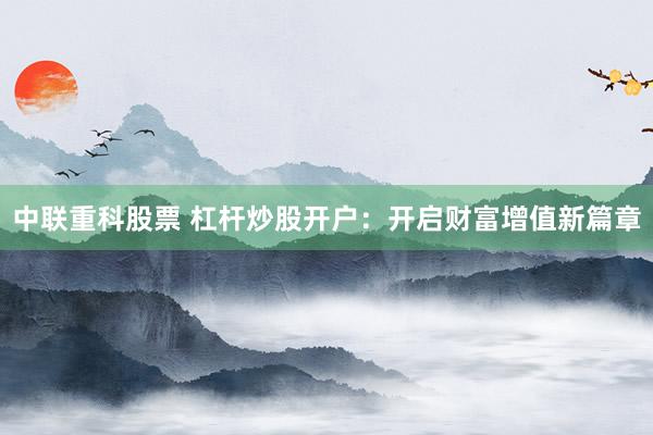 中联重科股票 杠杆炒股开户：开启财富增值新篇章