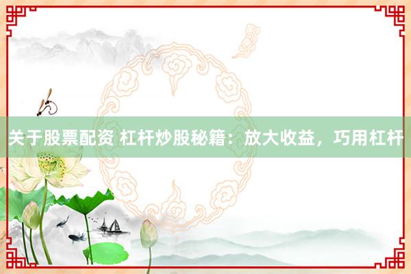 关于股票配资 杠杆炒股秘籍：放大收益，巧用杠杆