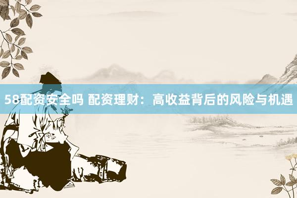 58配资安全吗 配资理财：高收益背后的风险与机遇