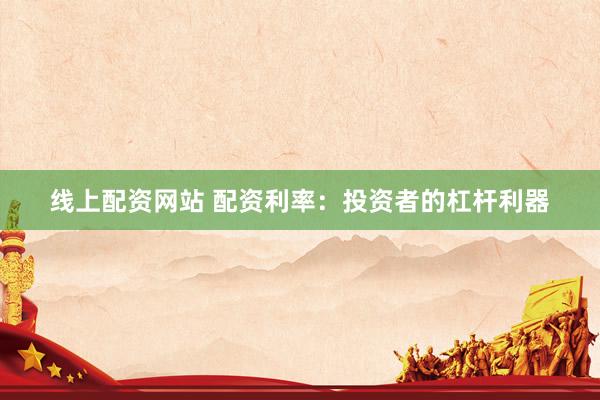 线上配资网站 配资利率：投资者的杠杆利器