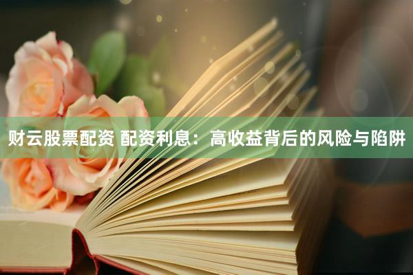 财云股票配资 配资利息：高收益背后的风险与陷阱