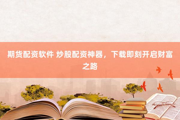 期货配资软件 炒股配资神器，下载即刻开启财富之路