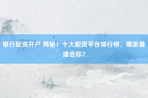 银行配资开户 揭秘！十大配资平台排行榜，哪家最适合你？