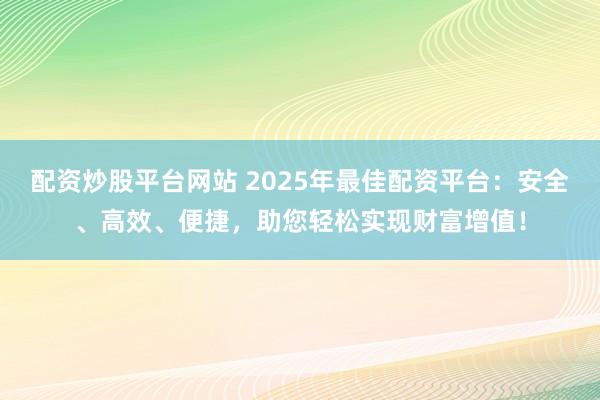 配资炒股平台网站 2025年最佳配资平台：安全、高效、便捷，助您轻松实现财富增值！