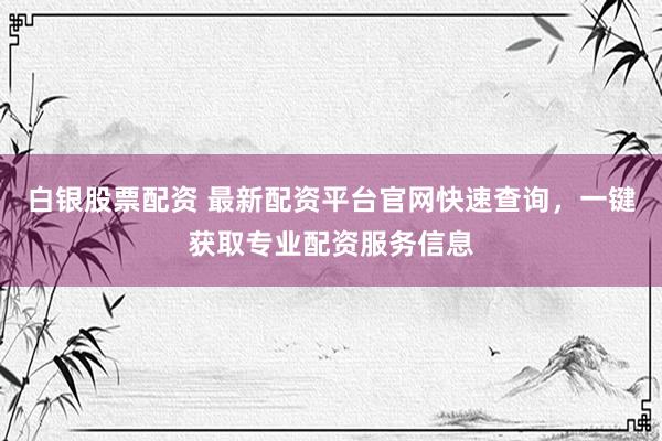 白银股票配资 最新配资平台官网快速查询，一键获取专业配资服务信息