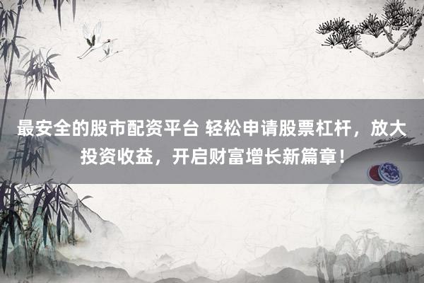 最安全的股市配资平台 轻松申请股票杠杆，放大投资收益，开启财富增长新篇章！