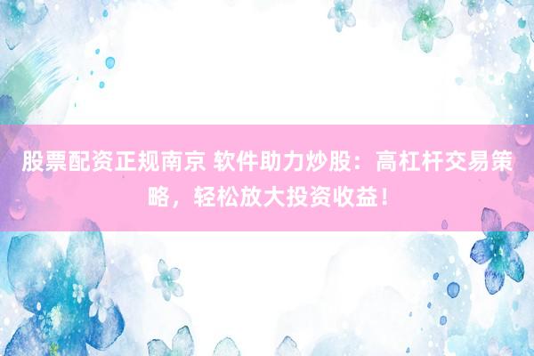 股票配资正规南京 软件助力炒股：高杠杆交易策略，轻松放大投资收益！