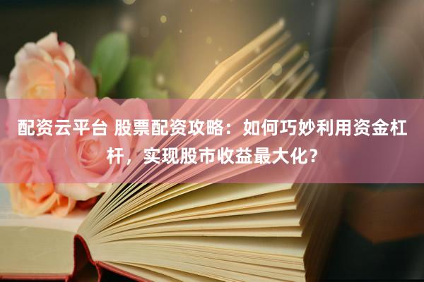 配资云平台 股票配资攻略：如何巧妙利用资金杠杆，实现股市收益最大化？