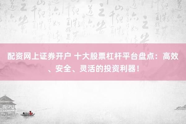 配资网上证券开户 十大股票杠杆平台盘点：高效、安全、灵活的投资利器！