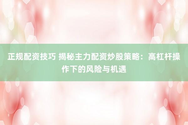 正规配资技巧 揭秘主力配资炒股策略：高杠杆操作下的风险与机遇