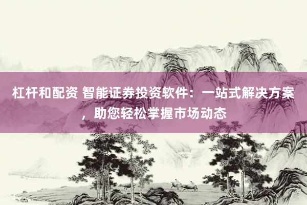 杠杆和配资 智能证券投资软件：一站式解决方案，助您轻松掌握市场动态