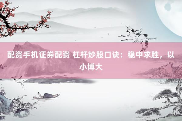 配资手机证券配资 杠杆炒股口诀：稳中求胜，以小博大