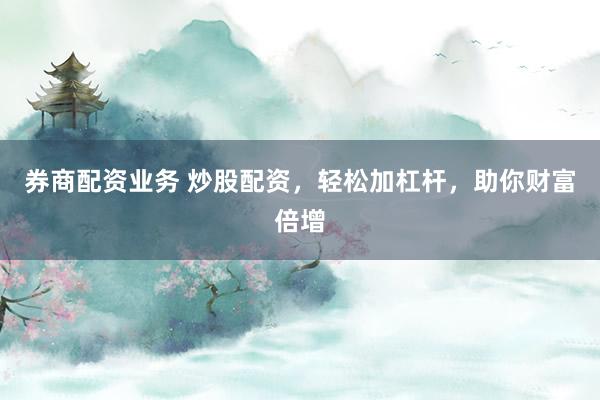 券商配资业务 炒股配资，轻松加杠杆，助你财富倍增