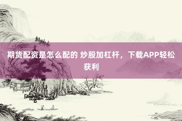 期货配资是怎么配的 炒股加杠杆，下载APP轻松获利