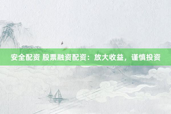 安全配资 股票融资配资：放大收益，谨慎投资