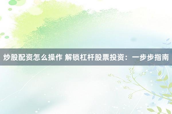 炒股配资怎么操作 解锁杠杆股票投资：一步步指南