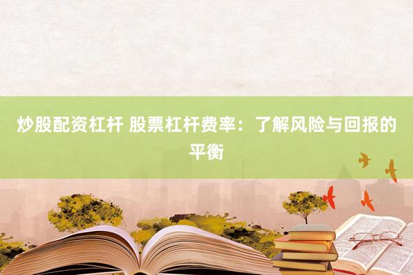 炒股配资杠杆 股票杠杆费率：了解风险与回报的平衡