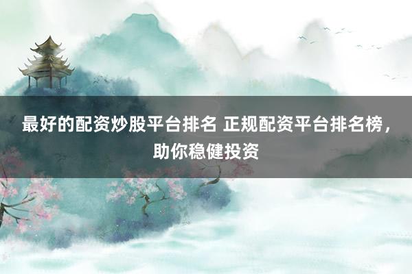 最好的配资炒股平台排名 正规配资平台排名榜，助你稳健投资