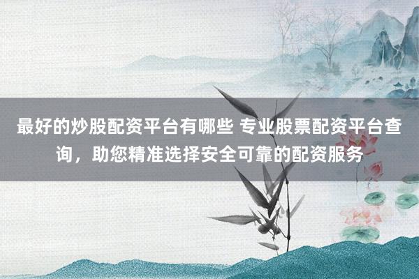 最好的炒股配资平台有哪些 专业股票配资平台查询，助您精准选择安全可靠的配资服务