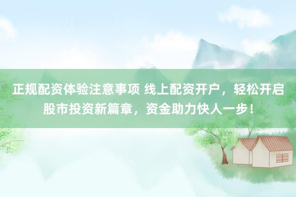 正规配资体验注意事项 线上配资开户，轻松开启股市投资新篇章，资金助力快人一步！