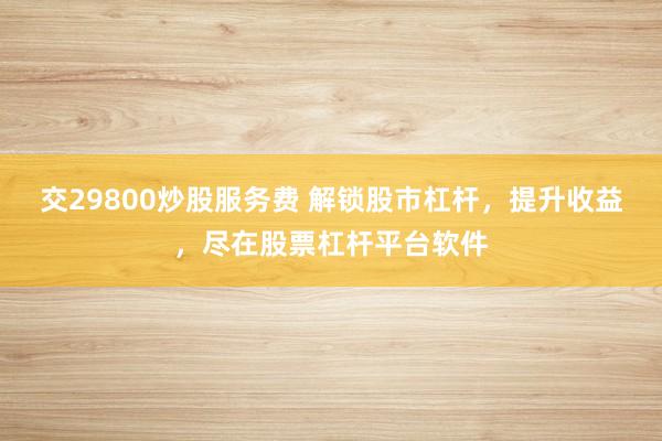 交29800炒股服务费 解锁股市杠杆，提升收益，尽在股票杠杆平台软件