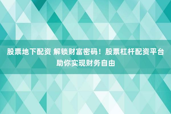 股票地下配资 解锁财富密码！股票杠杆配资平台助你实现财务自由