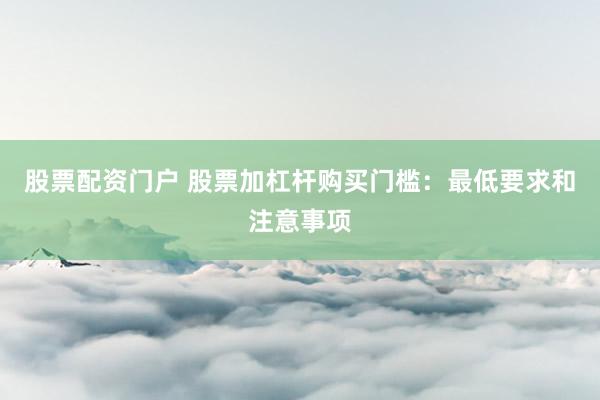 股票配资门户 股票加杠杆购买门槛：最低要求和注意事项