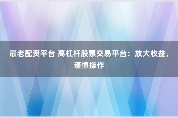 最老配资平台 高杠杆股票交易平台：放大收益，谨慎操作