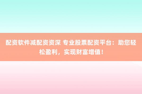 配资软件减配资资深 专业股票配资平台：助您轻松盈利，实现财富增值！