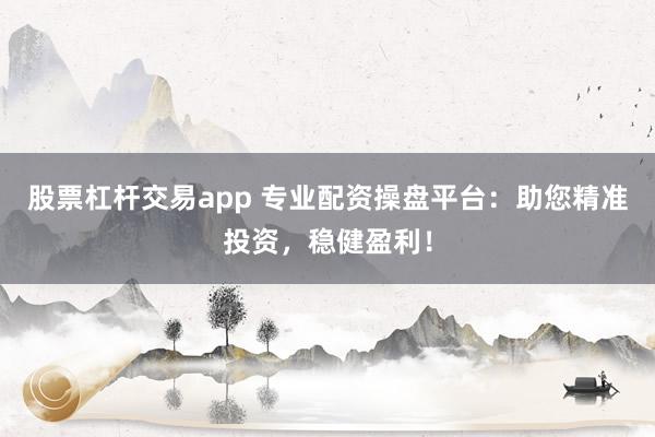 股票杠杆交易app 专业配资操盘平台：助您精准投资，稳健盈利！