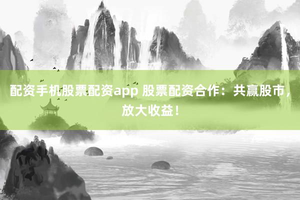 配资手机股票配资app 股票配资合作：共赢股市，放大收益！