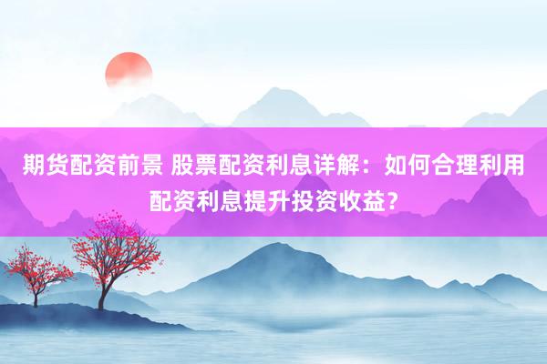 期货配资前景 股票配资利息详解：如何合理利用配资利息提升投资收益？