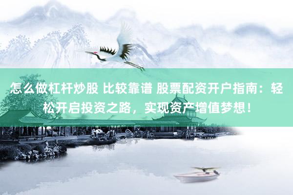 怎么做杠杆炒股 比较靠谱 股票配资开户指南：轻松开启投资之路，实现资产增值梦想！