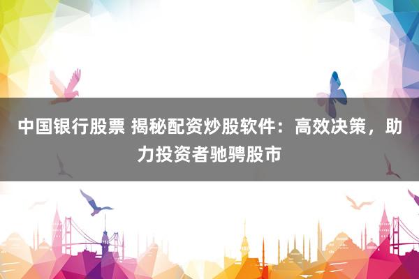 中国银行股票 揭秘配资炒股软件：高效决策，助力投资者驰骋股市