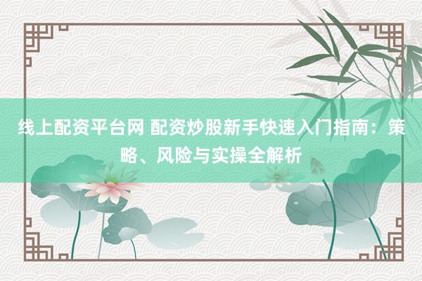 线上配资平台网 配资炒股新手快速入门指南：策略、风险与实操全解析